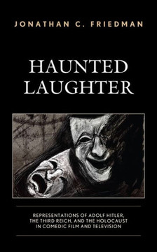 Haunted Laughter : Representations of Adolf Hitler, the Third Reich, and the Holocaust in Comedic Film and Television
