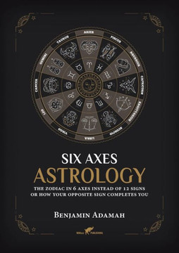 Six Axes Astrology : The Zodiac in 6 Axes Instead of 12 Signs Or how Your Opposite Sign Completes You