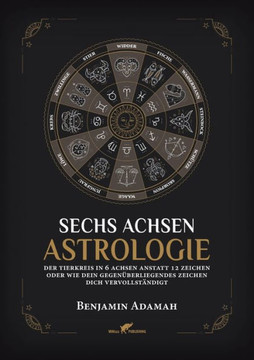 Sechs Achsen Astrologie : Der Tierkreis in 6 Achsen anstatt 12 Zeichen oder wie dein gegenüberliegendes Zeichen dich vervollständigt