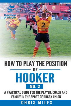 How To Play The Position Of Hooker (No.2): A Practical Guide For The Player, Coach And Family In The Sport Of Rugby Union How To Play The Position Of Hooker (No.2): A Practical Guide For The Player, Coach And Family In The Sport Of Rugby Union