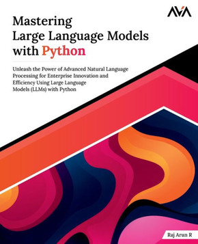 Mastering Large Language Models with Python : Unleash the Power of Advanced Natural Language Processing for Enterprise Innovation and Efficiency Using Large Language Models (LLMs) with Python Mastering Large Language Models with Python : Unleash the Power of Advanced Natural Language Processing for Enterprise Innovation and Efficiency Using Large Language Models (LLMs) with Python