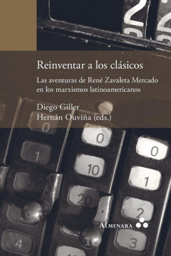 Reinventar a los clásicos : las aventuras de René Zavaleta Mercado en los marxismos latinoamericanos