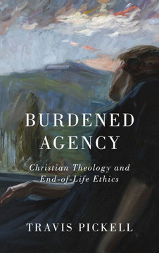Burdened Agency : Christian Theology and End-Of-Life Ethics Burdened Agency : Christian Theology and End-Of-Life Ethics
