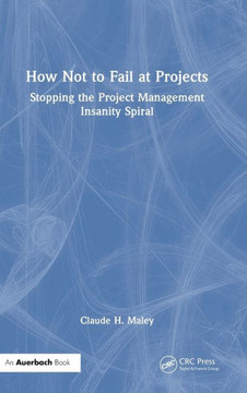 How Not to Fail at Projects : Stopping the Project Management Insanity Spiral