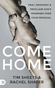 Come Home : Pray, Prophesy, and Proclaim God's Promises Over Your Prodigal