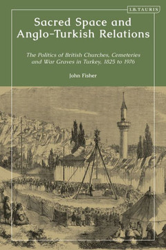Sacred Space and Anglo-Turkish Relations : The Politics of British Churches and War Graves in Turkey, 1825 to 1976