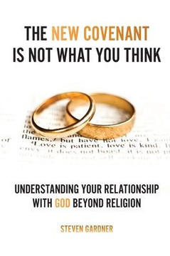 The New Covenant Is Not What You Think : Understanding Your Relationship with God Beyond Religion