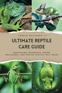The Ultimate Reptile Care Guide : Responsible Ownership, Expert Enclosures, And Species-Specific Well-being
