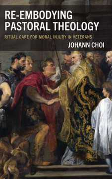 Re-Embodying Pastoral Theology : Ritual Care for Moral Injury in Veterans