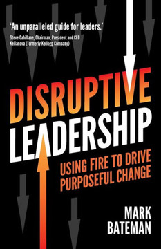 Disruptive Leadership : Using Fire to Drive Purposeful Change Disruptive Leadership : Using Fire to Drive Purposeful Change