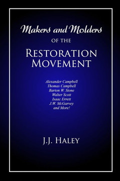 Makers and Molders of the Restoration Movement : Alexander Campbell, Thomas Campbell, Barton W. Stone, Walter Scott, Isaac Errett, J.W. Mcgarvey, and More!