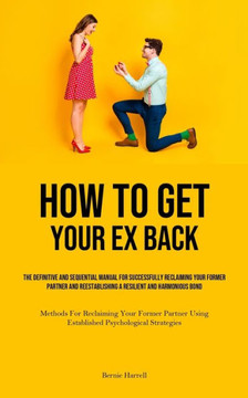 How to Get Your Ex Back : The Definitive And Sequential Manual For Successfully Reclaiming Your Former Partner And Reestablishing A Resilient And Harmonious Bond (Methods For Reclaiming Your Former Partner Using Established Psychological Strategies) How to Get Your Ex Back : The Definitive And Sequential Manual For Successfully Reclaiming Your Former Partner And Reestablishing A Resilient And Harmonious Bond (Methods For Reclaiming Your Former Partner Using Established Psychological Strategies)