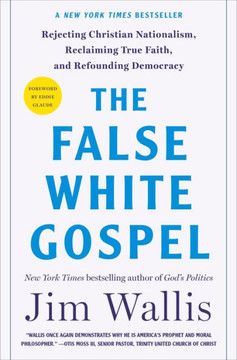 The False White Gospel : Rejecting Christian Nationalism, Reclaiming True Faith, and Refounding Democracy
