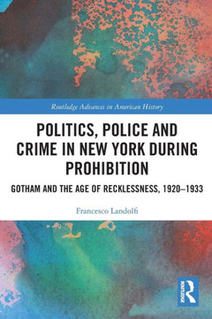Politics, Police and Crime in New York During Prohibition : Gotham and the Age of Recklessness, 1920-1933
