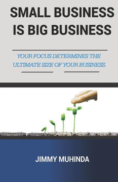 Small Business Is Big Business : Your Focus Determines the Ultimate Size of Your Business