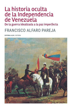 La Historia Oculta de La Independencia de Venezuela : de La Guerra Idealizada a la Paz Imperfecta La Historia Oculta de La Independencia de Venezuela : de La Guerra Idealizada a la Paz Imperfecta
