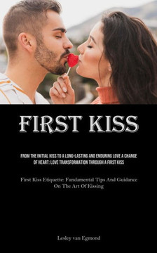 First Kiss : From The Initial Kiss To A Long-Lasting And Enduring Love A Change Of Heart: Love Transformation Through A First Kiss (First Kiss Etiquette: Fundamental Tips And Guidance On The Art Of Kissing) First Kiss : From The Initial Kiss To A Long-Lasting And Enduring Love A Change Of Heart: Love Transformation Through A First Kiss (First Kiss Etiquette: Fundamental Tips And Guidance On The Art Of Kissing)