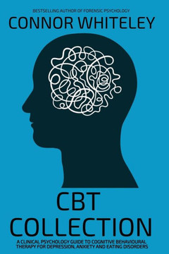 CBT Collection : A Clinical Psychology Guide To Cognitive Behavioural Therapy For Depression, Anxiety and Eating Disorders CBT Collection : A Clinical Psychology Guide To Cognitive Behavioural Therapy For Depression, Anxiety and Eating Disorders