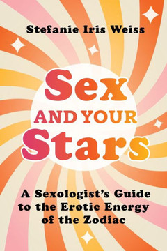 Sex and Your Stars : A Sexologist's Guide to the Erotic Energy of the Zodiac
