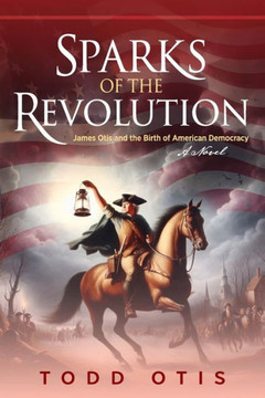 Sparks of the Revolution : James Otis and the Birth of American Democracy -- A Novel
