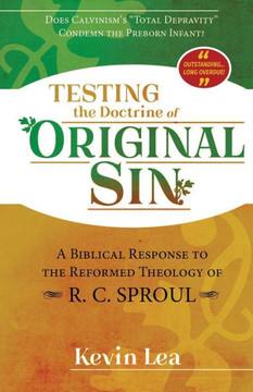 Testing the Doctrine of Original Sin : Does Calvinism's Total Depravity Condemn the Preborn Infant? a Biblical Response to the Reformed Theology of R.C. Sproul