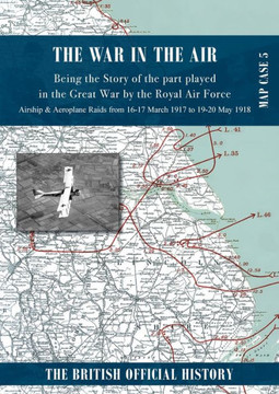 WAR IN THE AIR MAP CASE 5 : Being the Story of the Part Played in the Great War by the Royal Air Force. Airship & Aeroplane Raids from 16-17 March 1917 to 19-20 May 1918