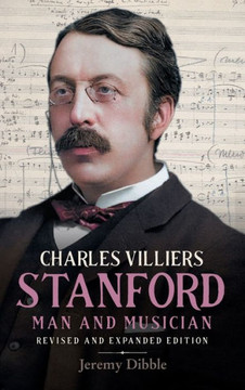 Charles Villiers Stanford: Man and Musician : Revised and Expanded Edition