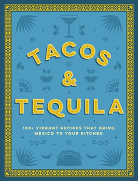 Tacos and Tequila : 100+ Vibrant Recipes That Bring Mexico to Your Kitchen