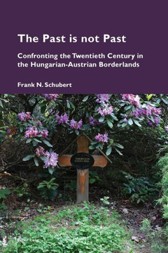 The Past Is Not Past : Confronting the Twentieth Century in the Hungarian-Austrian Borderlands