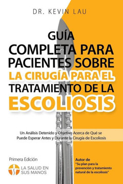 Guía Completa Para Pacientes Sobre La Cirugía Para El Tratamiento de la Escoliosis (2a Edición) : Un Análisis Detenido Y Objetivo Acerca de Qué Se Puede Esperar Antes Y Durante La Cirugía de Escoliosis