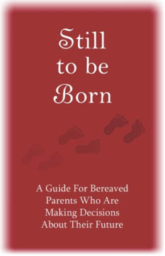 Still to Be Born: A Guide for Bereaved Parents Who Are Making Decisions About Their Future Still to Be Born: A Guide for Bereaved Parents Who Are Making Decisions About Their Future