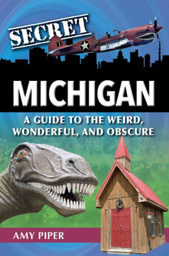 Secret Michigan : A Guide to the Weird, Wonderful, and Obscure Secret Michigan : A Guide to the Weird, Wonderful, and Obscure