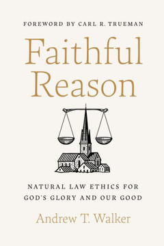 Faithful Reason : Natural Law Ethics for God's Glory and Our Good Faithful Reason : Natural Law Ethics for God's Glory and Our Good
