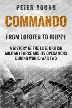 Commando : A History of the Elite British Military Force and Its Operations in World War Two Commando : A History of the Elite British Military Force and Its Operations in World War Two