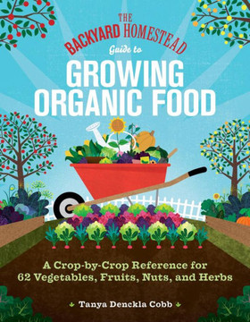 The Backyard Homestead Guide to Growing Organic Food : A Crop-By-Crop Reference for 62 Vegetables, Fruits, Nuts, and Herbs