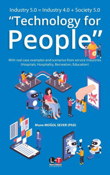 Industry 5.0 = Industry 4.0 + Society 5.0 "Technology for People" : With Real Case Examples and Scenarios from Service Industries (Hospitals, Hospitality, Recreation & Education)