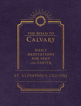 The Road to Calvary : Daily Mediations for Lent and Easter The Road to Calvary : Daily Mediations for Lent and Easter