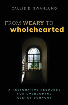 From Weary to Wholehearted : A Restorative Resource for Overcoming Clergy Burnout