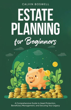 Estate Planning for Beginners : A Comprehensive Guide to Asset Protection, Beneficiary Management, and Securing Your Legacy