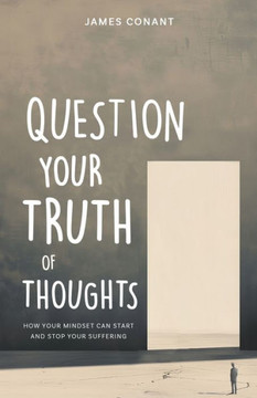 Question Your Truth of Thoughts : How Your Mindset Can Start and Stop Your Suffering