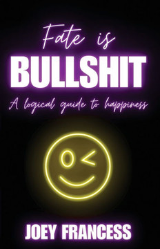 Fate is Bullshit : A Logical Guide to Happiness