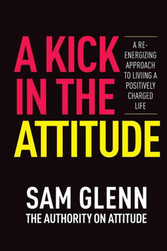 A Kick In The Attitude! : 13 Extraordinary Lessons Proven to Achieve New Levels of Personal & Professional Success
