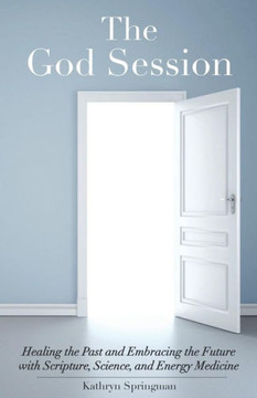 The God Session: Healing The Past And Embracing The Future With Scripture, Science, And Energy Medicine
