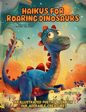 Haikus for Roaring Dinosaurs : An Illustrated Poetry Book for Our Adorable Creatures Ages 3 -10