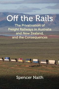Off the Rails : The Privatisation of Freight Railways in Australia and New Zealand, and the Consequences Off the Rails : The Privatisation of Freight Railways in Australia and New Zealand, and the Consequences