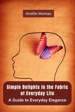 Simple Delights in the Fabric of Everyday Life : A Guide to Everyday Elegance