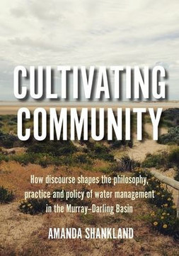 Cultivating Community : How Discourse Shapes the Philosophy, Practice and Policy of Water Management in the Murray-Darling Basin