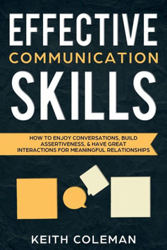 Effective Communication Skills : How to Enjoy Conversations, Build Assertiveness, & Have Great Interactions for Meaningful Relationships