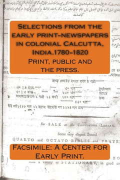 Selections from the Early Print-Newspapers in Colonial Calcutta, India.1780-1820 : Print, Public and the Press.