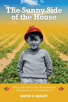 The Sunny Side of the House : When Life Gives You Strawberries - Memories of a Fenland Boy (I)